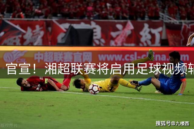 官宣！湘超联赛将启用足球视频辅助系统，湖南省足球协会发布公告